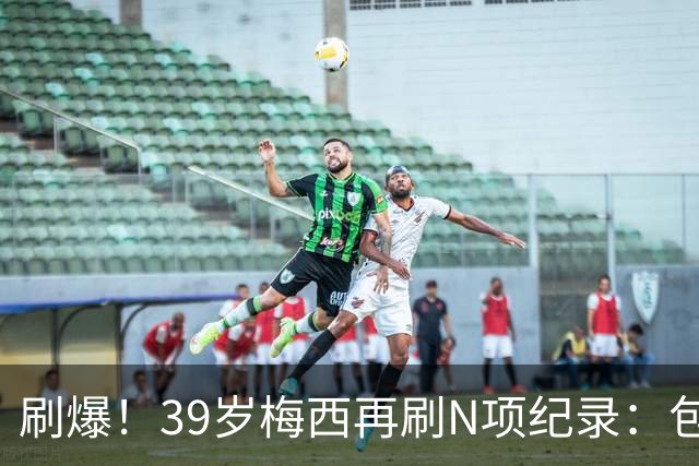 刷爆！39岁梅西再刷N项纪录：包揽射手+助攻双王、连续6届助攻...