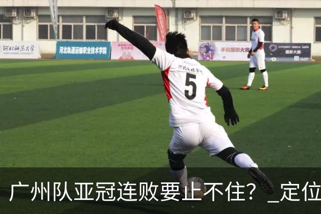 广州队亚冠连败要止不住？ 定位球防守总漏人丢球